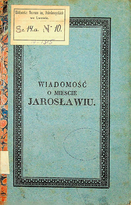 Siarczyński Franc. Wiadomość historyczna i statystyczna o mieście Jarosławiu, położonym w Królestwie Galicyi, w Cyrkule Przemyskim, niegdyś w Województwie Ruskiem, ziemi Przemyślski, domu JJ OO Xiążąt Czartoryskich dziedzicznym. - We Lwowie: 1826.